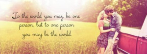 TO the world you may be one person...but to the one person you may be ...