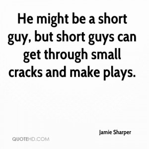 He might be a short guy, but short guys can get through small cracks ...