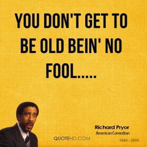 You don't get to be old bein' no fool.....