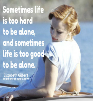 life is too hard to be alone, and sometimes life is too good to ...