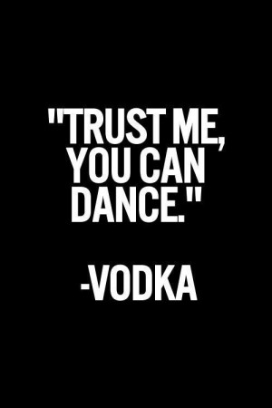 Trust me, you can dance. ~Vodka