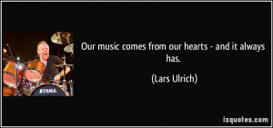 Our music comes from our hearts - and it always has. - Lars Ulrich