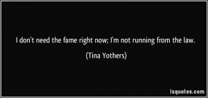 don't need the fame right now; I'm not running from the law. - Tina ...