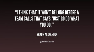 think that it won't be long before a team calls that says, 'Just go ...