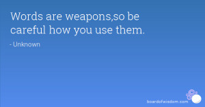 Words are weapons,so be careful how you use them.