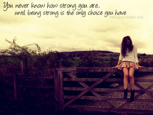 ... know how strong you are until being strong is the only choice you have