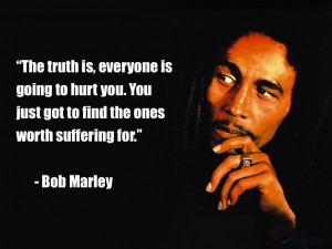 ... . You just got to find the ones worth suffering for.” - Bob Marley