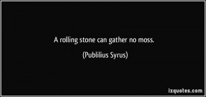 rolling stone can gather no moss. - Publilius Syrus