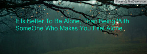 ... Better To Be Alone, Than Being With SomeOne Who Makes You Feel Alone