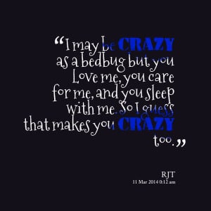 Quotes Picture: i may be crazy as a bedbug but you love me, you care ...