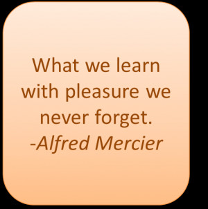 What we learn with pleasure we never forget. – Alfred Mercier