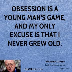 Michael Caine - Obsession is a young man's game, and my only excuse is ...