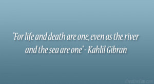 ... death are one, even as the river and the sea are one” – Kahlil