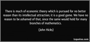 There is much of economic theory which is pursued for no better reason ...