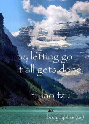 By letting go it all gets done ~ Lao Tzu