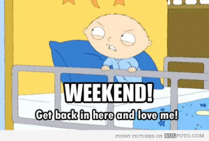 WEEKEND! Get back in here and love me!