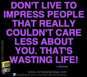 Don't live to impress people that really couldn't care less about you ...