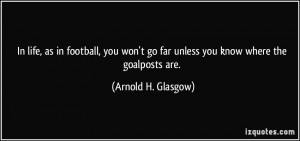 ... go far unless you know where the goalposts are. - Arnold H. Glasgow