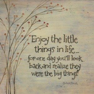 Enjoy the little things in life...for one day you'll look back and ...