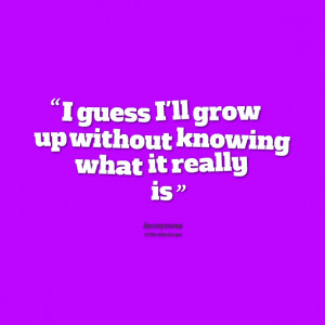 ... guess ill grow up without knowing what it really is Grow Up Quotes