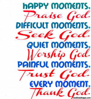 Happy moments, Praise God. Difficult moments, Seek God. Quiet moments ...
