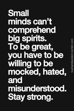 Small minds can’t comprehend big spirits. To be great, you…