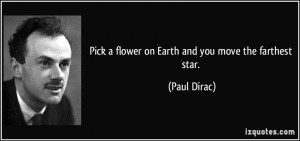 Pick a flower on Earth and you move the farthest star. - Paul Dirac