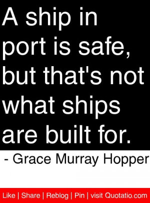 ... what ships are built for. - Grace Murray Hopper #quotes #quotations