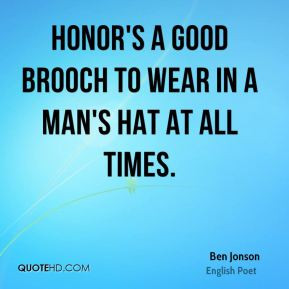 Ben Jonson - Honor's a good brooch to wear in a man's hat at all times ...