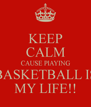 KEEP CALM CAUSE PlAYING BASKETBALL IS MY LIFE!!
