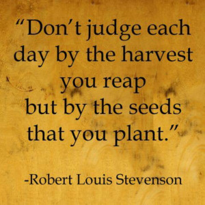 Don't judge each day by the harvest you reap but by the seeds that you ...