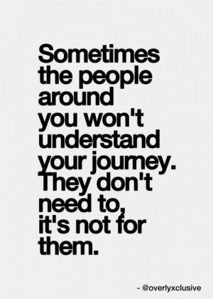 ... you won't understand your journey.They don't need to it's not for them