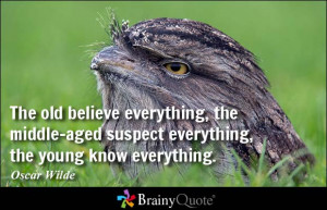 The old believe everything, the middle-aged suspect everything, the ...