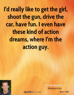 really like to get the girl, shoot the gun, drive the car, have ...