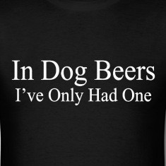 In dog beers I've only had one - drinking t-shirt