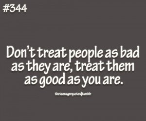 Don’t treat people as bad as they are, treat them as good as you are ...