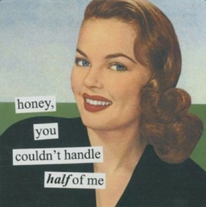 Honey, you couldn't handle half of me