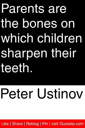 Peter Ustinov - Parents are the bones on which children sharpen their ...