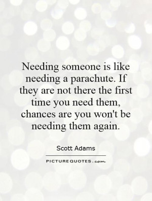 Needing someone is like needing a parachute. If they are not there the ...