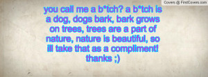 you call me a b*tch? a b*tch is a dog, dogs bark, bark grows on trees ...