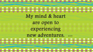 My mind and heart are open to experiencing new adventures.