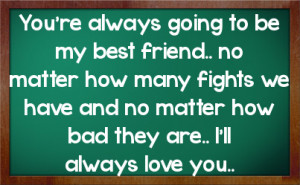 friend no matter how many fights we have and no matter how bad they ...