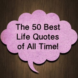 Quotes About Life – The 50 Best Life Quotes of All Time