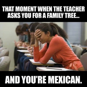 ... moment when the teacher asks you for a family tree and you're mexican