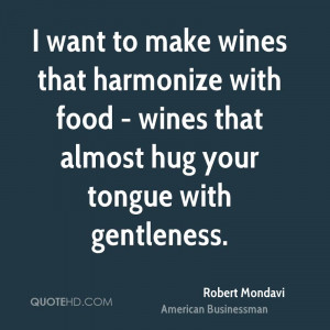 want to make wines that harmonize with food - wines that almost hug ...