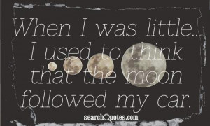 When I was little...I used to think that the moon followed my car.