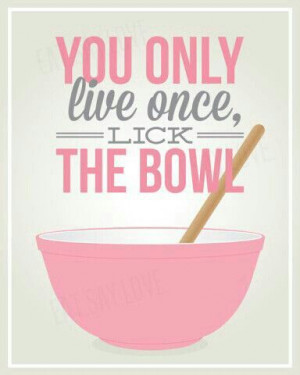 You only live once LICK THE BOWL!