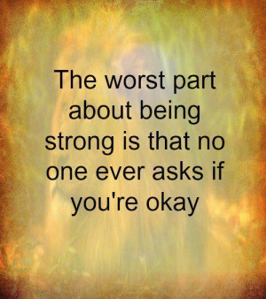 ... of about being strong is that no one ever asks if you're okay. #quotes