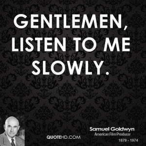 Gentlemen, listen to me slowly.