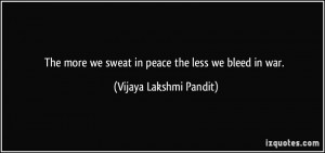 ... we sweat in peace the less we bleed in war. - Vijaya Lakshmi Pandit